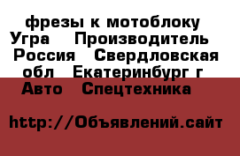 фрезы к мотоблоку “Угра“ › Производитель ­ Россия - Свердловская обл., Екатеринбург г. Авто » Спецтехника   